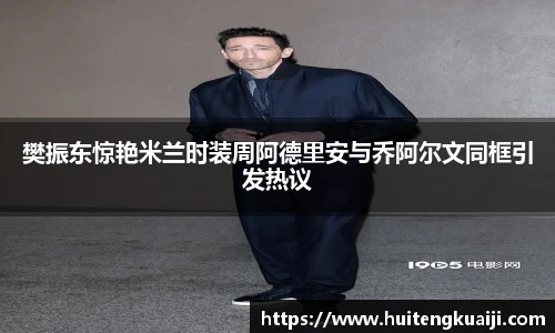 樊振东惊艳米兰时装周阿德里安与乔阿尔文同框引发热议