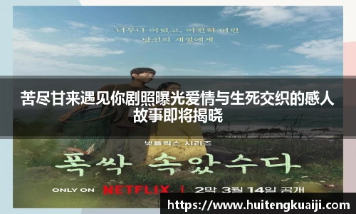 苦尽甘来遇见你剧照曝光爱情与生死交织的感人故事即将揭晓
