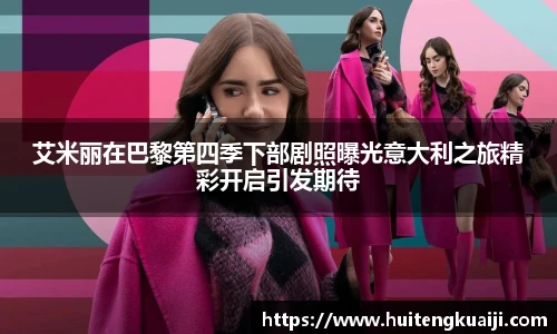 艾米丽在巴黎第四季下部剧照曝光意大利之旅精彩开启引发期待