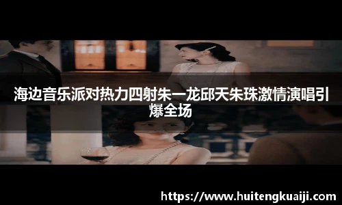 海边音乐派对热力四射朱一龙邱天朱珠激情演唱引爆全场