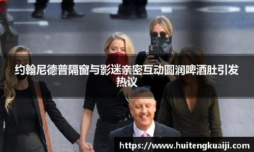 约翰尼德普隔窗与影迷亲密互动圆润啤酒肚引发热议