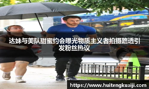达妹与美队甜蜜约会曝光物质主义者拍摄路透引发粉丝热议
