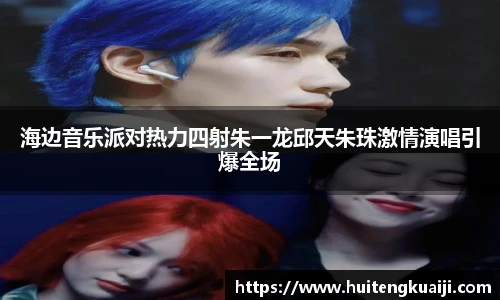 壹号国际海边音乐派对热力四射朱一龙邱天朱珠激情演唱引爆全场